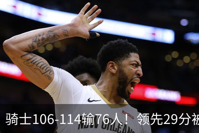 骑士106-114输76人！领先29分被逆转有3大原因，哈登就是罪魁祸首